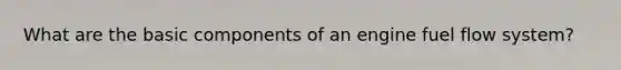 What are the basic components of an engine fuel flow system?
