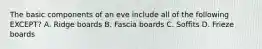 The basic components of an eve include all of the following EXCEPT? A. Ridge boards B. Fascia boards C. Soffits D. Frieze boards