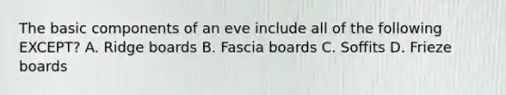 The basic components of an eve include all of the following EXCEPT? A. Ridge boards B. Fascia boards C. Soffits D. Frieze boards