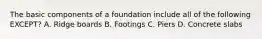 The basic components of a foundation include all of the following EXCEPT? A. Ridge boards B. Footings C. Piers D. Concrete slabs