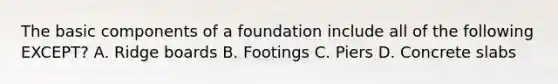 The basic components of a foundation include all of the following EXCEPT? A. Ridge boards B. Footings C. Piers D. Concrete slabs