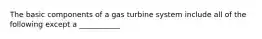 The basic components of a gas turbine system include all of the following except a ___________