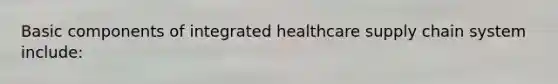 Basic components of integrated healthcare supply chain system include: