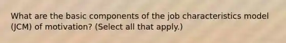 What are the basic components of the job characteristics model (JCM) of motivation? (Select all that apply.)