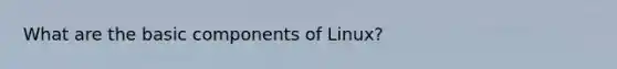 What are the basic components of Linux?