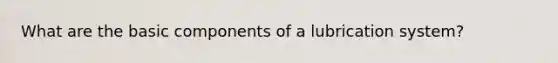 What are the basic components of a lubrication system?