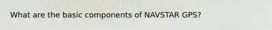 What are the basic components of NAVSTAR GPS?