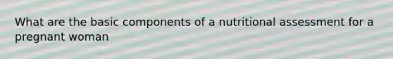 What are the basic components of a nutritional assessment for a pregnant woman