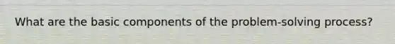 What are the basic components of the problem-solving process?