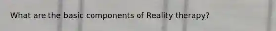 What are the basic components of Reality therapy?