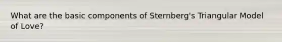 What are the basic components of Sternberg's Triangular Model of Love?