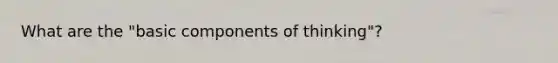 What are the "basic components of thinking"?