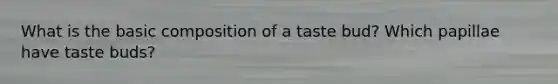 What is the basic composition of a taste bud? Which papillae have taste buds?