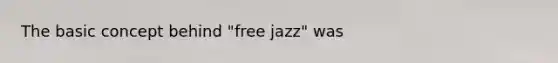 The basic concept behind "free jazz" was