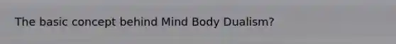 The basic concept behind Mind Body Dualism?