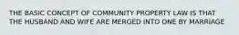 THE BASIC CONCEPT OF COMMUNITY PROPERTY LAW IS THAT THE HUSBAND AND WIFE ARE MERGED INTO ONE BY MARRIAGE