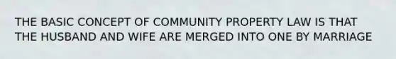 THE BASIC CONCEPT OF COMMUNITY PROPERTY LAW IS THAT THE HUSBAND AND WIFE ARE MERGED INTO ONE BY MARRIAGE