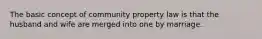 The basic concept of community property law is that the husband and wife are merged into one by marriage.