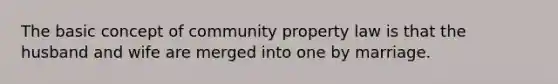 The basic concept of community property law is that the husband and wife are merged into one by marriage.