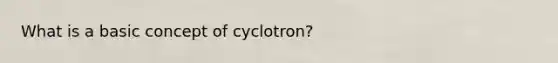 What is a basic concept of cyclotron?