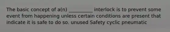 The basic concept of a(n) __________ interlock is to prevent some event from happening unless certain conditions are present that indicate it is safe to do so. unused Safety cyclic pneumatic