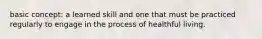 basic concept: a learned skill and one that must be practiced regularly to engage in the process of healthful living.