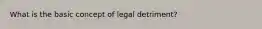 What is the basic concept of legal detriment?