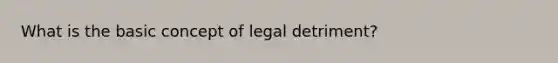 What is the basic concept of legal detriment?