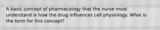 A basic concept of pharmacology that the nurse must understand is how the drug influences cell physiology. What is the term for this concept?