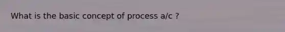 What is the basic concept of process a/c ?