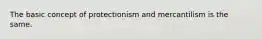 The basic concept of protectionism and mercantilism is the same.