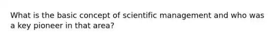 What is the basic concept of scientific management and who was a key pioneer in that area?