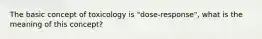 The basic concept of toxicology is "dose-response", what is the meaning of this concept?