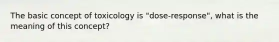 The basic concept of toxicology is "dose-response", what is the meaning of this concept?