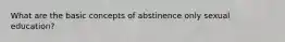 What are the basic concepts of abstinence only sexual education?