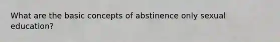 What are the basic concepts of abstinence only sexual education?