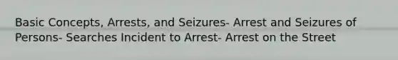 Basic Concepts, Arrests, and Seizures- Arrest and Seizures of Persons- Searches Incident to Arrest- Arrest on the Street