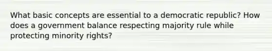 What basic concepts are essential to a democratic republic? How does a government balance respecting majority rule while protecting minority rights?