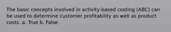 The basic concepts involved in activity-based costing (ABC) can be used to determine customer profitability as well as product costs. a. True b. False