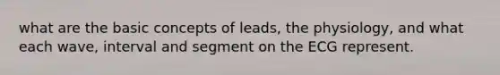 what are the basic concepts of leads, the physiology, and what each wave, interval and segment on the ECG represent.