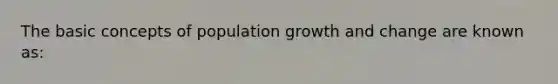 The basic concepts of population growth and change are known as: