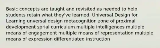 Basic concepts are taught and revisited as needed to help students retain what they've learned. Universal Design for Learning unversal design metacognition zone of proximal development sprial curriculum multiple intelligences multiple means of engagement multiple means of representation multiple means of expression differentiated instruction