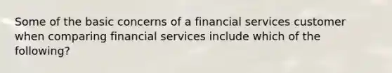 Some of the basic concerns of a financial services customer when comparing financial services include which of the following?