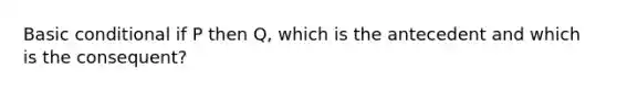 Basic conditional if P then Q, which is the antecedent and which is the consequent?