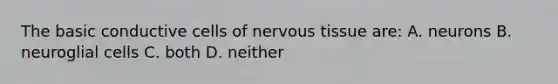 The basic conductive cells of nervous tissue are: A. neurons B. neuroglial cells C. both D. neither