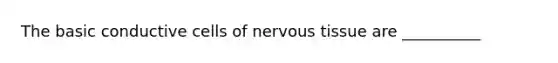 The basic conductive cells of nervous tissue are __________