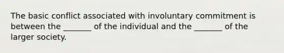 The basic conflict associated with involuntary commitment is between the _______ of the individual and the _______ of the larger society.