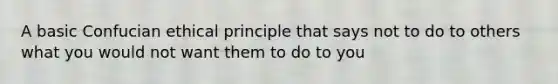 A basic Confucian ethical principle that says not to do to others what you would not want them to do to you