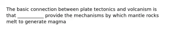 The basic connection between plate tectonics and volcanism is that ___________ provide the mechanisms by which mantle rocks melt to generate magma