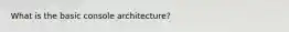 What is the basic console architecture?